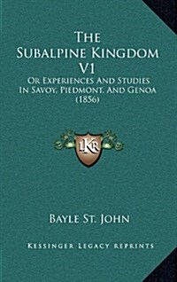 The Subalpine Kingdom V1: Or Experiences and Studies in Savoy, Piedmont, and Genoa (1856) (Hardcover)
