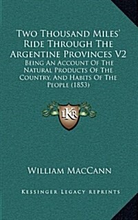 Two Thousand Miles Ride Through the Argentine Provinces V2: Being an Account of the Natural Products of the Country, and Habits of the People (1853) (Hardcover)