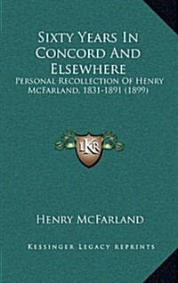 Sixty Years in Concord and Elsewhere: Personal Recollection of Henry McFarland, 1831-1891 (1899) (Hardcover)