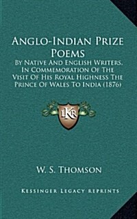 Anglo-Indian Prize Poems: By Native and English Writers, in Commemoration of the Visit of His Royal Highness the Prince of Wales to India (1876) (Hardcover)