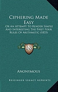 Ciphering Made Easy: Or an Attempt to Render Simple and Interesting the First Four Rules of Arithmetic (1833) (Hardcover)