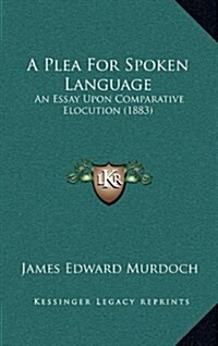A Plea for Spoken Language: An Essay Upon Comparative Elocution (1883) (Hardcover)