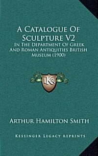 A Catalogue of Sculpture V2: In the Department of Greek and Roman Antiquities British Museum (1900) (Hardcover)