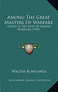 Among the Great Masters of Warfare: Scenes in the Lives of Famous Warriors (1902) (Hardcover)