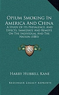 Opium Smoking in America and China: A Study of Its Prevalence, and Effects, Immediate and Remote on the Individual and the Nation (1881) (Hardcover)