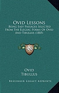 Ovid Lessons: Being Easy Passages Selected from the Elegiac Poems of Ovid and Tibullus (1885) (Hardcover)