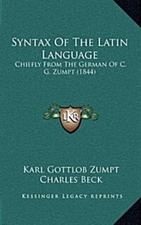 Syntax of the Latin Language: Chiefly from the German of C. G. Zumpt (1844) (Hardcover)