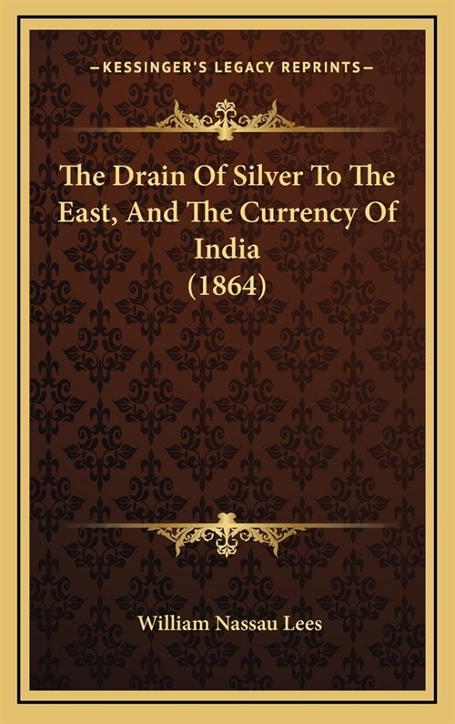The Drain Of Silver To The East, And The Currency Of India (1864) (Hardcover)