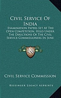 Civil Service of India: Examination Papers Set at the Open Competition, Held Under the Directions of the Civil Service Commissioners in June a (Hardcover)