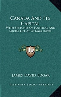 Canada and Its Capital: With Sketches of Political and Social Life at Ottawa (1898) (Hardcover)