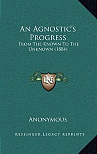 An Agnostics Progress: From the Known to the Unknown (1884) (Hardcover)