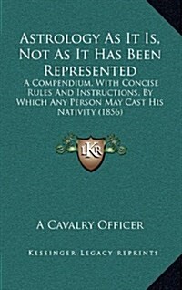 Astrology as It Is, Not as It Has Been Represented: A Compendium, with Concise Rules and Instructions, by Which Any Person May Cast His Nativity (1856 (Hardcover)