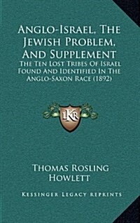 Anglo-Israel, the Jewish Problem, and Supplement: The Ten Lost Tribes of Israel Found and Identified in the Anglo-Saxon Race (1892) (Hardcover)