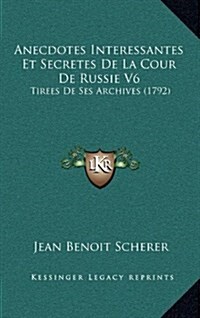 Anecdotes Interessantes Et Secretes de La Cour de Russie V6: Tirees de Ses Archives (1792) (Hardcover)