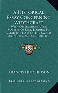 A Historical Essay Concerning Witchcraft: With Observations Upon Matters of Fact, Tending to Clear the Texts of the Sacred Scriptures, and Confute the (Hardcover)