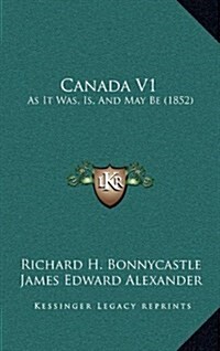 Canada V1: As It Was, Is, and May Be (1852) (Hardcover)