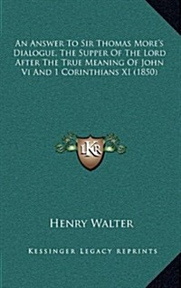 An Answer to Sir Thomas Mores Dialogue, the Supper of the Lord After the True Meaning of John VI and 1 Corinthians XI (1850) (Hardcover)