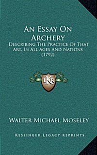 An Essay on Archery: Describing the Practice of That Art, in All Ages and Nations (1792) (Hardcover)