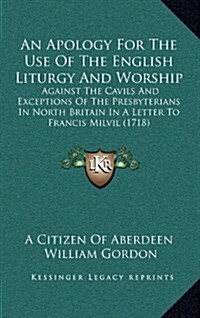 An Apology for the Use of the English Liturgy and Worship: Against the Cavils and Exceptions of the Presbyterians in North Britain in a Letter to Fran (Hardcover)