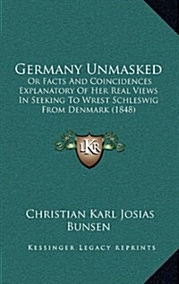 Germany Unmasked: Or Facts and Coincidences Explanatory of Her Real Views in Seeking to Wrest Schleswig from Denmark (1848) (Hardcover)