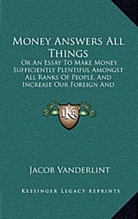 Money Answers All Things: Or an Essay to Make Money Sufficiently Plentiful Amongst All Ranks of People, and Increase Our Foreign and Domestic Tr (Hardcover)