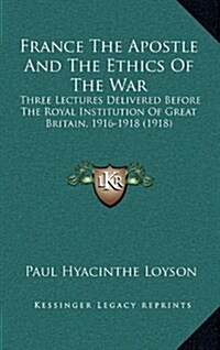 France the Apostle and the Ethics of the War: Three Lectures Delivered Before the Royal Institution of Great Britain, 1916-1918 (1918) (Hardcover)