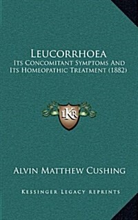 Leucorrhoea: Its Concomitant Symptoms and Its Homeopathic Treatment (1882) (Hardcover)