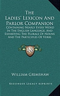 The Ladies Lexicon and Parlor Companion: Containing Nearly Every Word in the English Language, and Exhibiting the Plurals of Nouns and the Participle (Hardcover)