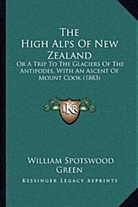 The High Alps of New Zealand: Or a Trip to the Glaciers of the Antipodes, with an Ascent of Mount Cook (1883) (Hardcover)