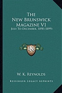 The New Brunswick Magazine V1: July to December, 1898 (1899) (Hardcover)