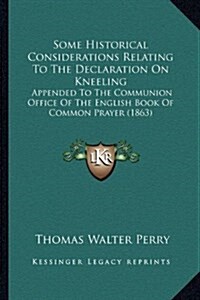 Some Historical Considerations Relating to the Declaration on Kneeling: Appended to the Communion Office of the English Book of Common Prayer (1863) (Hardcover)