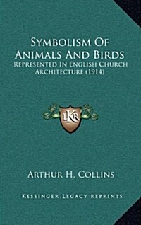 Symbolism of Animals and Birds: Represented in English Church Architecture (1914) (Hardcover)