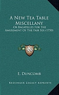 A New Tea Table Miscellany: Or Bagatelles for the Amusement of the Fair Sex (1750) (Hardcover)