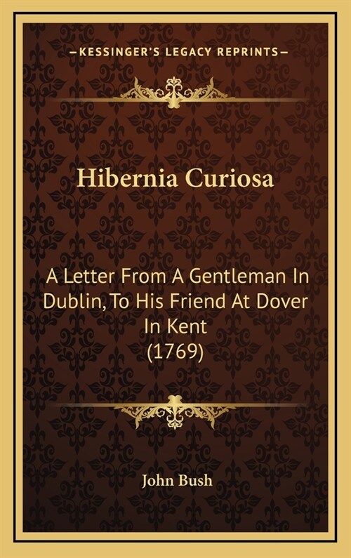 Hibernia Curiosa: A Letter From A Gentleman In Dublin, To His Friend At Dover In Kent (1769) (Hardcover)
