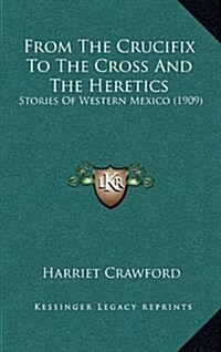 From the Crucifix to the Cross and the Heretics: Stories of Western Mexico (1909) (Hardcover)