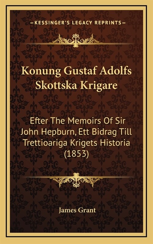 Konung Gustaf Adolfs Skottska Krigare: Efter the Memoirs of Sir John Hepburn, Ett Bidrag Till Trettioariga Krigets Historia (1853) (Hardcover)