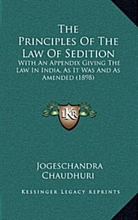 The Principles of the Law of Sedition: With an Appendix Giving the Law in India, as It Was and as Amended (1898) (Hardcover)