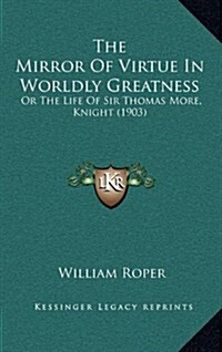 The Mirror of Virtue in Worldly Greatness: Or the Life of Sir Thomas More, Knight (1903) (Hardcover)