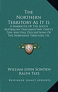 The Northern Territory as It Is: A Narrative of the South Australian Parliamentary Partys Trip, and Full Descriptions of the Northern Territory, Its (Hardcover)