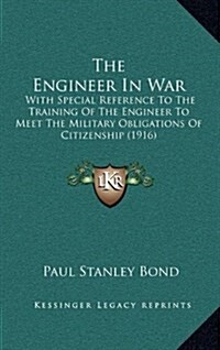 The Engineer in War: With Special Reference to the Training of the Engineer to Meet the Military Obligations of Citizenship (1916) (Hardcover)