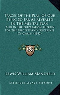 Traces of the Plan of Our Being So Far as Revealed in the Mental Plan: And in the Preparation Therein for the Precepts and Doctrines of Christ (1882) (Hardcover)