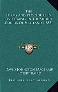 The Forms and Procedure in Civil Causes in the Sheriff Courts of Scotland (1853) (Hardcover)