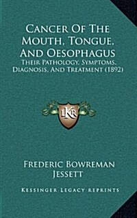 Cancer of the Mouth, Tongue, and Oesophagus: Their Pathology, Symptoms, Diagnosis, and Treatment (1892) (Hardcover)
