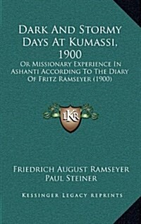 Dark and Stormy Days at Kumassi, 1900: Or Missionary Experience in Ashanti According to the Diary of Fritz Ramseyer (1900) (Hardcover)