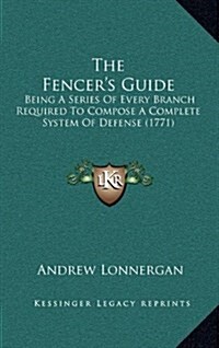 The Fencers Guide: Being a Series of Every Branch Required to Compose a Complete System of Defense (1771) (Hardcover)