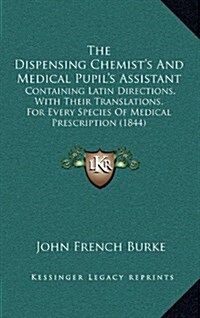 The Dispensing Chemists and Medical Pupils Assistant: Containing Latin Directions, with Their Translations, for Every Species of Medical Prescriptio (Hardcover)