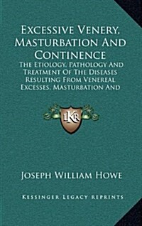 Excessive Venery, Masturbation and Continence: The Etiology, Pathology and Treatment of the Diseases Resulting from Venereal Excesses, Masturbation an (Hardcover)