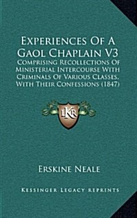 Experiences of a Gaol Chaplain V3: Comprising Recollections of Ministerial Intercourse with Criminals of Various Classes, with Their Confessions (1847 (Hardcover)