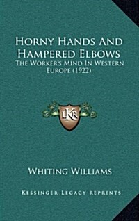 Horny Hands and Hampered Elbows: The Workers Mind in Western Europe (1922) (Hardcover)