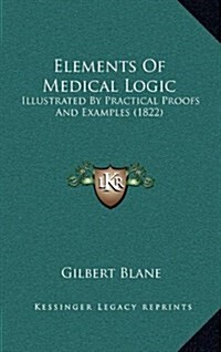 Elements of Medical Logic: Illustrated by Practical Proofs and Examples (1822) (Hardcover)